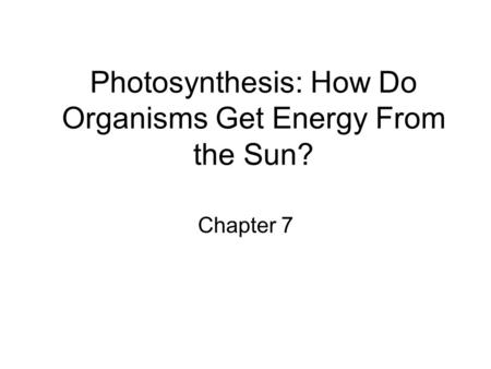 Photosynthesis: How Do Organisms Get Energy From the Sun? Chapter 7.