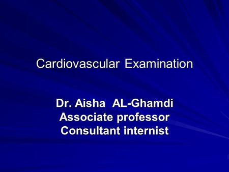 Cardiovascular Examination Dr. Aisha AL-Ghamdi Associate professor Consultant internist.