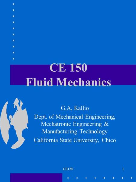 CE1501 CE 150 Fluid Mechanics G.A. Kallio Dept. of Mechanical Engineering, Mechatronic Engineering & Manufacturing Technology California State University,
