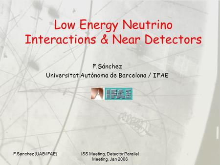 F.Sanchez (UAB/IFAE)ISS Meeting, Detector Parallel Meeting. Jan 2006 Low Energy Neutrino Interactions & Near Detectors F.Sánchez Universitat Autònoma de.