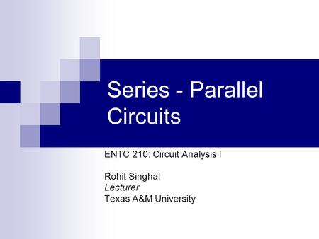 Series - Parallel Circuits ENTC 210: Circuit Analysis I Rohit Singhal Lecturer Texas A&M University.