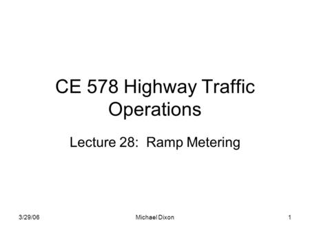 3/29/06Michael Dixon1 CE 578 Highway Traffic Operations Lecture 28: Ramp Metering.