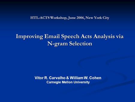 HTL-ACTS Workshop, June 2006, New York City Improving Email Speech Acts Analysis via N-gram Selection Vitor R. Carvalho & William W. Cohen Carnegie Mellon.