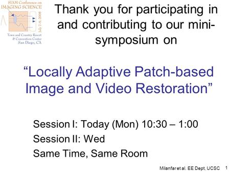 Milanfar et al. EE Dept, UCSC 1 “Locally Adaptive Patch-based Image and Video Restoration” Session I: Today (Mon) 10:30 – 1:00 Session II: Wed Same Time,