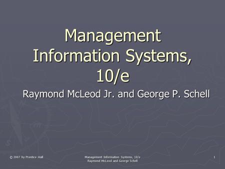 © 2007 by Prentice Hall Management Information Systems, 10/e Raymond McLeod and George Schell 1 Management Information Systems, 10/e Raymond McLeod Jr.
