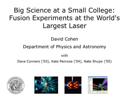 Big Science at a Small College: Fusion Experiments at the World's Largest Laser David Cohen Department of Physics and Astronomy with Dave Conners (’03),