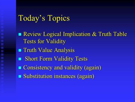 Today’s Topics n Review Logical Implication & Truth Table Tests for Validity n Truth Value Analysis n Short Form Validity Tests n Consistency and validity.