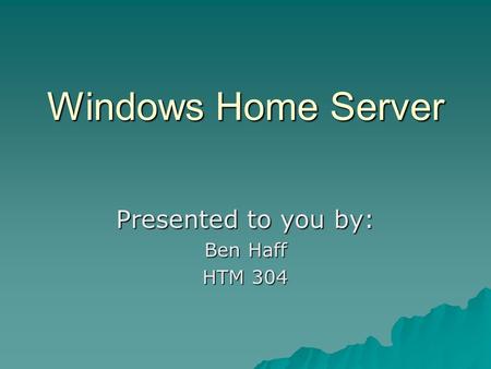 Windows Home Server Presented to you by: Ben Haff HTM 304.