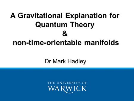 Dr Mark Hadley A Gravitational Explanation for Quantum Theory & non-time-orientable manifolds.