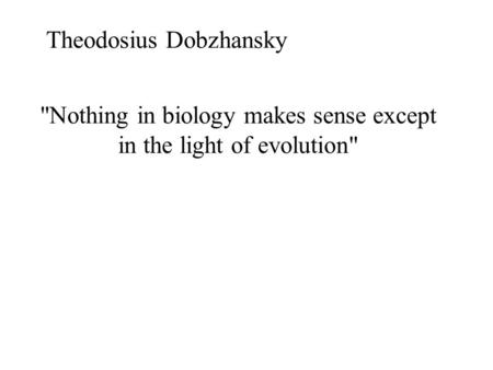 Nothing in biology makes sense except in the light of evolution Theodosius Dobzhansky.