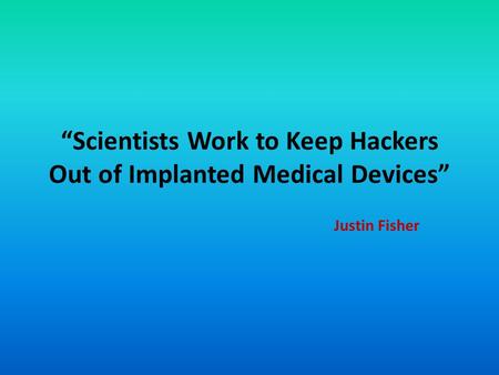 “Scientists Work to Keep Hackers Out of Implanted Medical Devices” Justin Fisher.