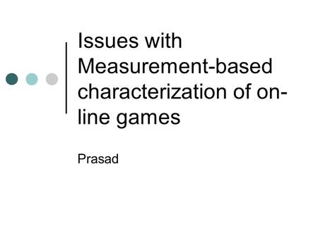 Issues with Measurement-based characterization of on- line games Prasad.