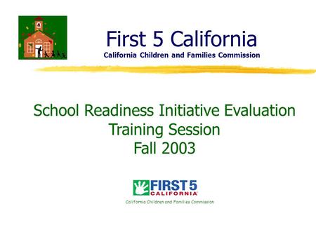 First 5 California California Children and Families Commission School Readiness Initiative Evaluation Training Session Fall 2003 California Children and.