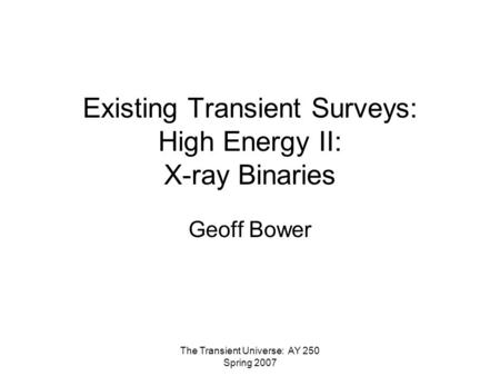 The Transient Universe: AY 250 Spring 2007 Existing Transient Surveys: High Energy II: X-ray Binaries Geoff Bower.