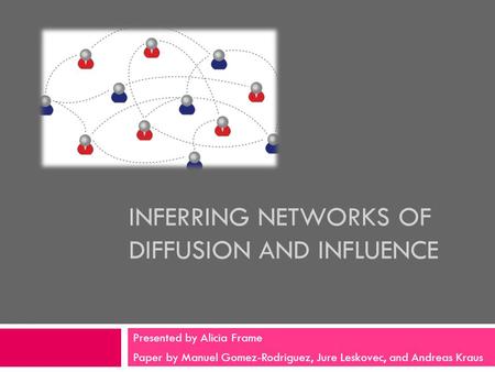 INFERRING NETWORKS OF DIFFUSION AND INFLUENCE Presented by Alicia Frame Paper by Manuel Gomez-Rodriguez, Jure Leskovec, and Andreas Kraus.