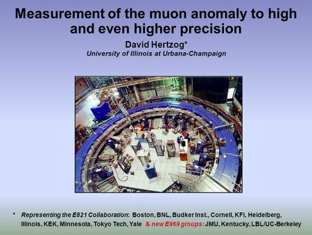 Measurement of the muon anomaly to high and even higher precision David Hertzog* University of Illinois at Urbana-Champaign * Representing the E821 Collaboration: