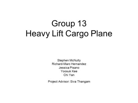 Group 13 Heavy Lift Cargo Plane Stephen McNulty Richard-Marc Hernandez Jessica Pisano Yoosuk Kee Chi Yan Project Advisor: Siva Thangam.