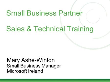 Small Business Partner Sales & Technical Training Mary Ashe-Winton Small Business Manager Microsoft Ireland.
