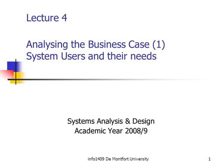 Info1409 De Montfort University1 Lecture 4 Analysing the Business Case (1) System Users and their needs Systems Analysis & Design Academic Year 2008/9.