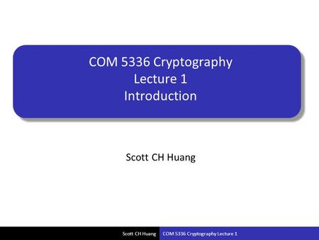 Scott CH Huang COM 5336 Cryptography Lecture 1 Scott CH Huang COM 5336 Cryptography Lecture 1 Introduction.