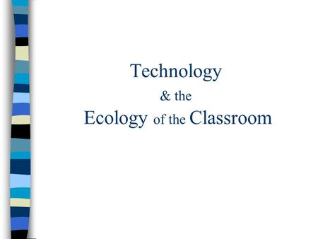 Technology & the Ecology of the Classroom Take It Slow! n Think in Terms of a Two Year Process. n Build Up Slowly, In Increments.