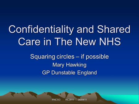 PHCSG HC2011 06/04/11 Confidentiality and Shared Care in The New NHS Squaring circles – if possible Mary Hawking GP Dunstable England.