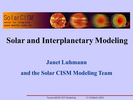 Tucson MURI SEP Workshop 17-18 March 2003 Janet Luhmann and the Solar CISM Modeling Team Solar and Interplanetary Modeling.