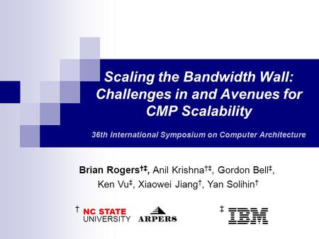 Scaling the Bandwidth Wall: Challenges in and Avenues for CMP Scalability 36th International Symposium on Computer Architecture Brian Rogers †‡, Anil Krishna.