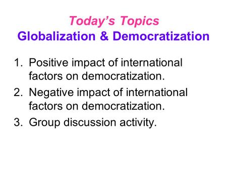 Today’s Topics Globalization & Democratization 1.Positive impact of international factors on democratization. 2.Negative impact of international factors.