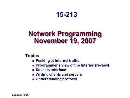 Network Programming November 19, 2007 Topics Peeking at Internet traffic Programmer’s view of the Internet (review) Sockets interface Writing clients and.
