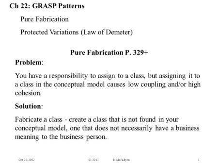 Oct 21, 200291.3913 R. McFadyen1 Pure Fabrication P. 329+ Problem: You have a responsibility to assign to a class, but assigning it to a class in the conceptual.