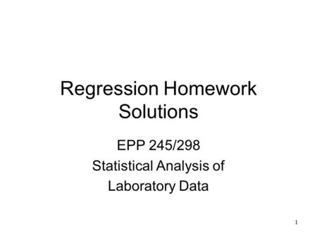 1 Regression Homework Solutions EPP 245/298 Statistical Analysis of Laboratory Data.