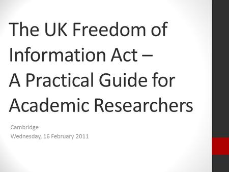 The UK Freedom of Information Act – A Practical Guide for Academic Researchers Cambridge Wednesday, 16 February 2011.