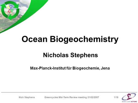 Nick Stephens Greencycles Mid-Term Review meeting 21/02/2007 1/18 Ocean Biogeochemistry Nicholas Stephens Max-Planck-Institut für Biogeochemie, Jena.