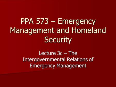 PPA 573 – Emergency Management and Homeland Security Lecture 3c – The Intergovernmental Relations of Emergency Management.