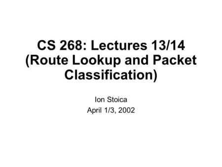 CS 268: Lectures 13/14 (Route Lookup and Packet Classification) Ion Stoica April 1/3, 2002.