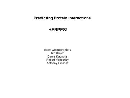 Predicting Protein Interactions HERPES! Team Question Mark Jeff Brown Dante Kappotis Robert Vanderley Anthony Biasella.