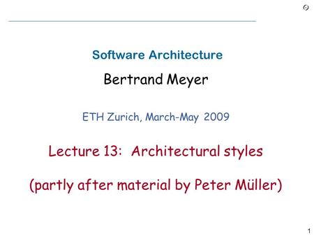 1 Software Architecture Bertrand Meyer ETH Zurich, March-May 2009 Lecture 13: Architectural styles (partly after material by Peter Müller)