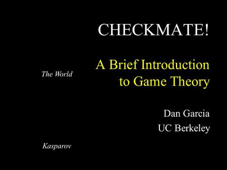 CHECKMATE! A Brief Introduction to Game Theory Dan Garcia UC Berkeley The World Kasparov.