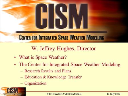 13 July 2004 STC Directors VideoConference W. Jeffrey Hughes, Director What is Space Weather? The Center for Integrated Space Weather Modeling –Research.