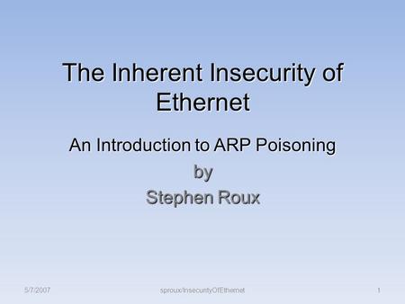 The Inherent Insecurity of Ethernet An Introduction to ARP Poisoning by Stephen Roux 5/7/20071sproux/InsecurityOfEthernet.