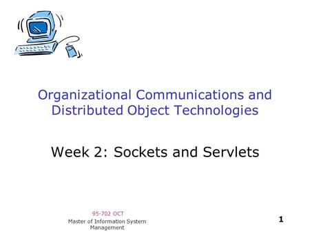 95-702 OCT 1 Master of Information System Management Organizational Communications and Distributed Object Technologies Week 2: Sockets and Servlets.