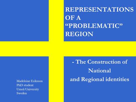 REPRESENTATIONS OF A “PROBLEMATIC” REGION - The Construction of National and Regional identities Madeleine Eriksson PhD student Umeå University Sweden.