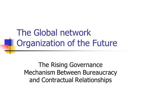 The Global network Organization of the Future The Rising Governance Mechanism Between Bureaucracy and Contractual Relationships.