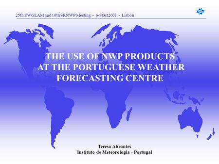 25th EWGLAM and 10th SRNWP Meeting - 6-9Oct2003 - Lisbon THE USE OF NWP PRODUCTS AT THE PORTUGUESE WEATHER FORECASTING CENTRE Teresa Abrantes Instituto.