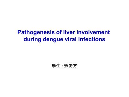 Pathogenesis of liver involvement during dengue viral infections 學生 : 鄧喬方.