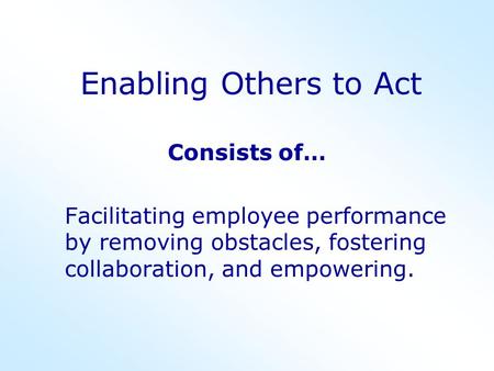 Enabling Others to Act Consists of… Facilitating employee performance by removing obstacles, fostering collaboration, and empowering.