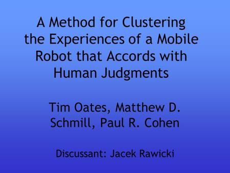 A Method for Clustering the Experiences of a Mobile Robot that Accords with Human Judgments Tim Oates, Matthew D. Schmill, Paul R. Cohen Discussant: Jacek.