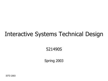 ISTD 2003 Interactive Systems Technical Design 521490S Spring 2003.