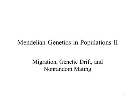 1 Mendelian Genetics in Populations II Migration, Genetic Drift, and Nonrandom Mating.